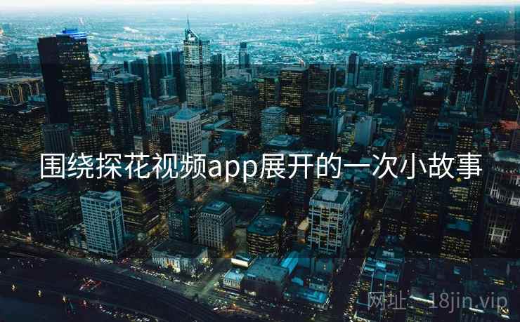 围绕探花视频app展开的一次小故事