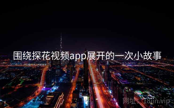 围绕探花视频app展开的一次小故事