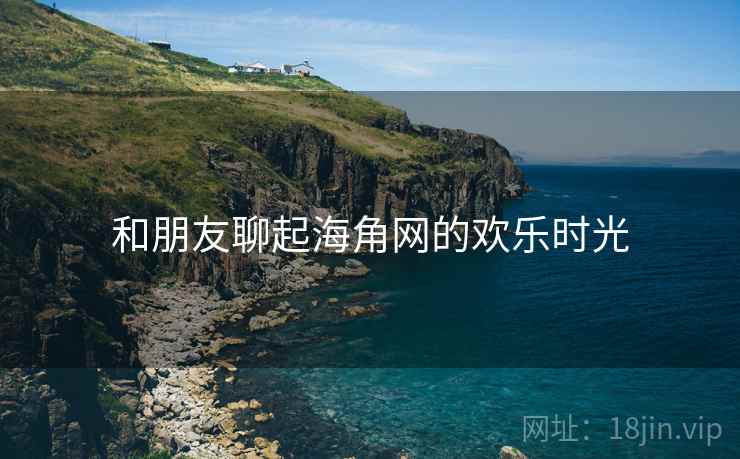 和朋友聊起海角网的欢乐时光