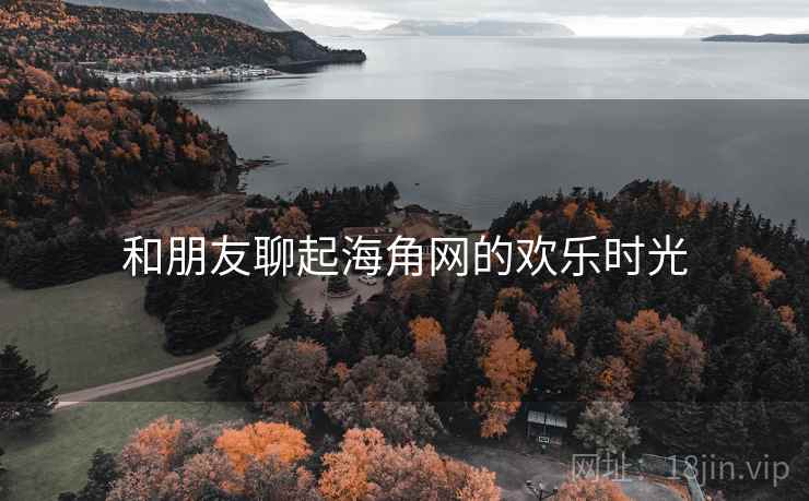 和朋友聊起海角网的欢乐时光