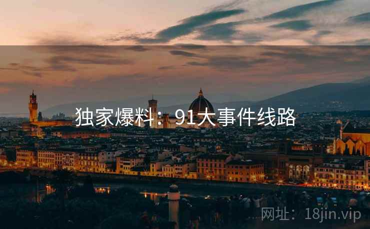 独家爆料：91大事件线路
