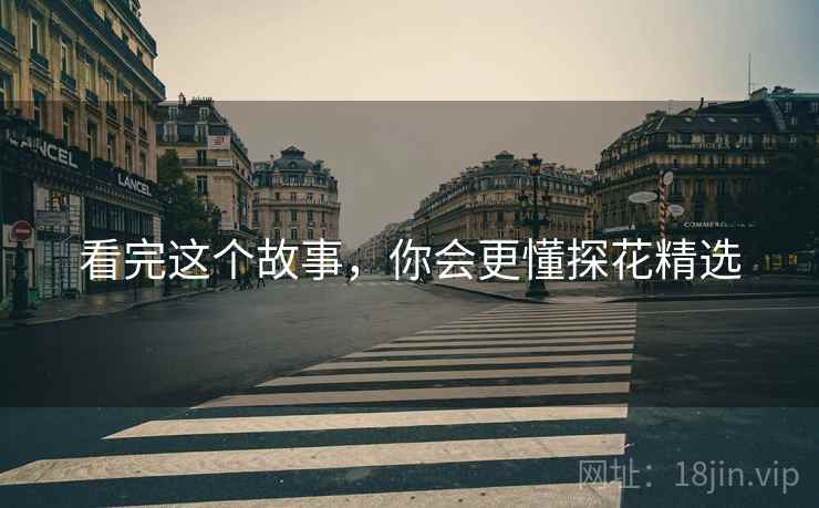 看完这个故事，你会更懂探花精选
