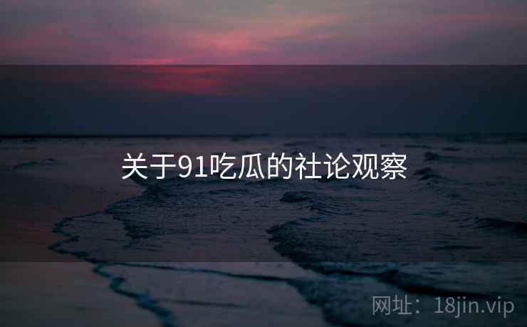 关于91吃瓜的社论观察