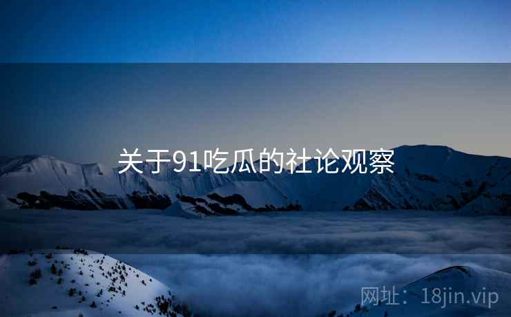 关于91吃瓜的社论观察
