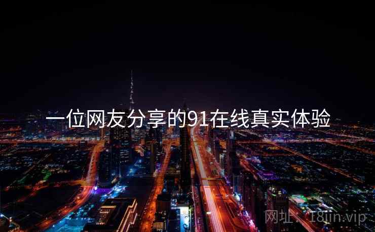 一位网友分享的91在线真实体验