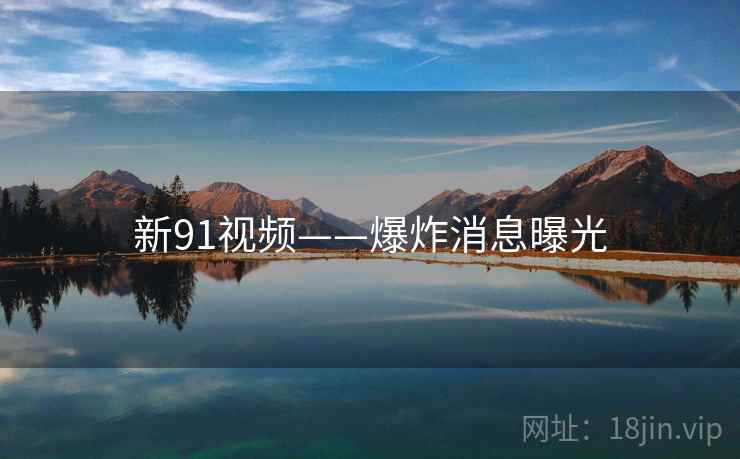 新91视频——爆炸消息曝光