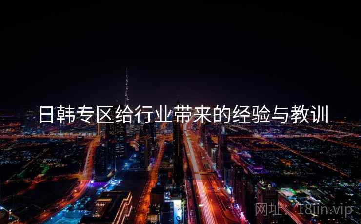 日韩专区给行业带来的经验与教训