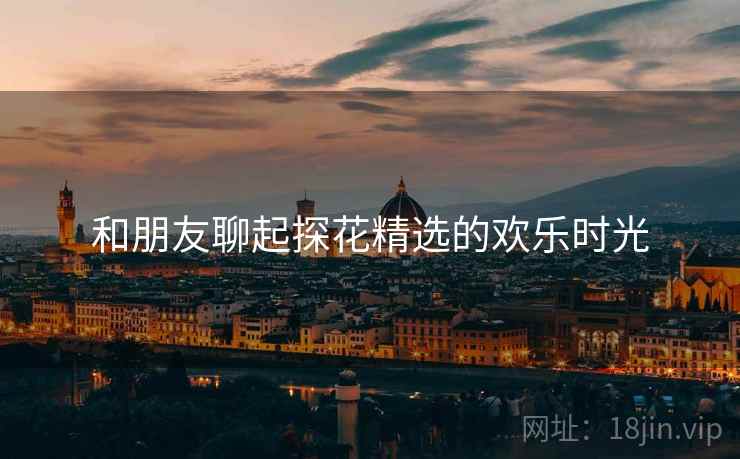 和朋友聊起探花精选的欢乐时光