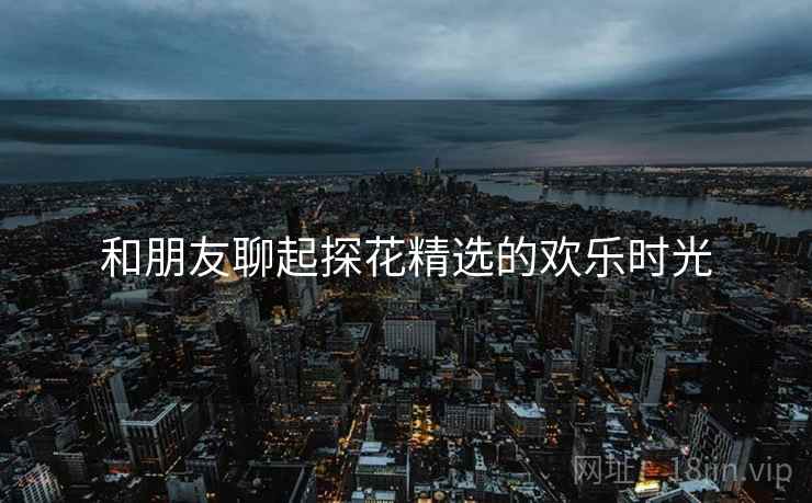 和朋友聊起探花精选的欢乐时光