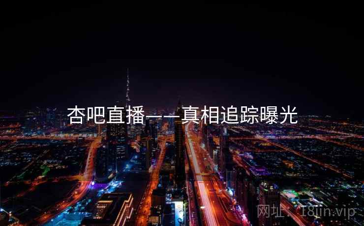杏吧直播——真相追踪曝光