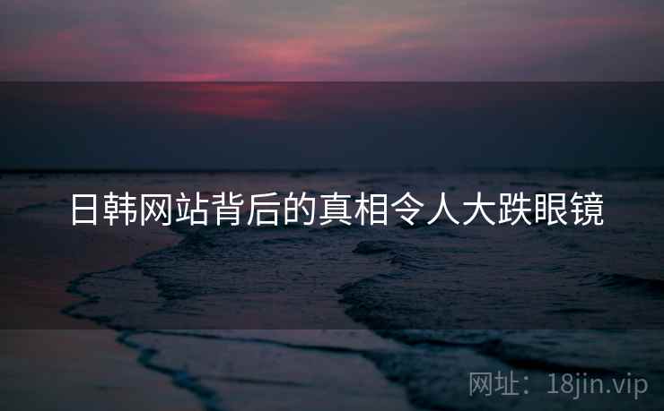 日韩网站背后的真相令人大跌眼镜