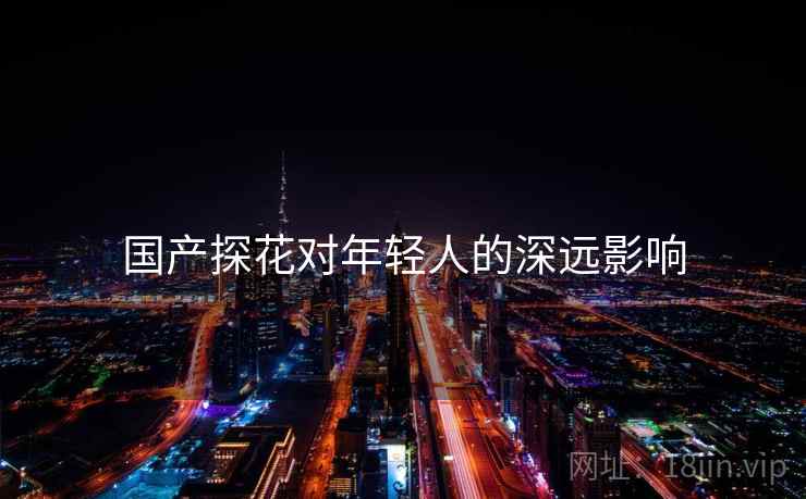 国产探花对年轻人的深远影响