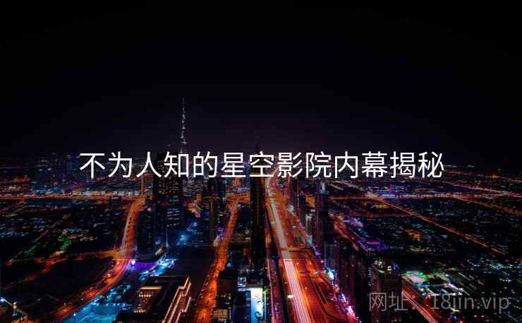 不为人知的星空影院内幕揭秘