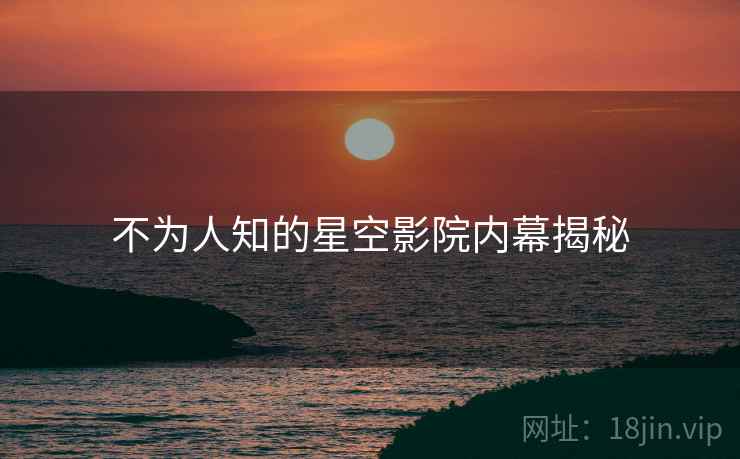 不为人知的星空影院内幕揭秘