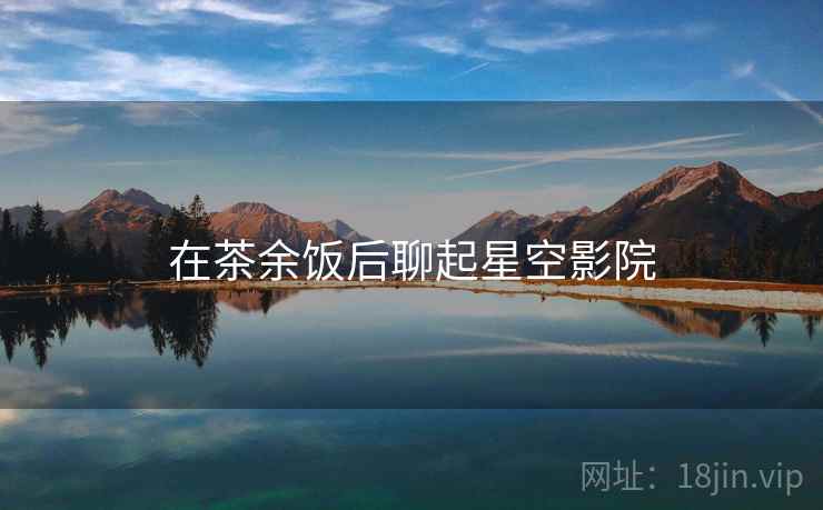 在茶余饭后聊起星空影院