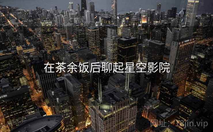 在茶余饭后聊起星空影院