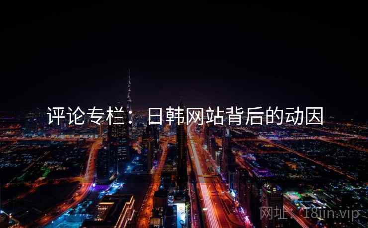 评论专栏：日韩网站背后的动因