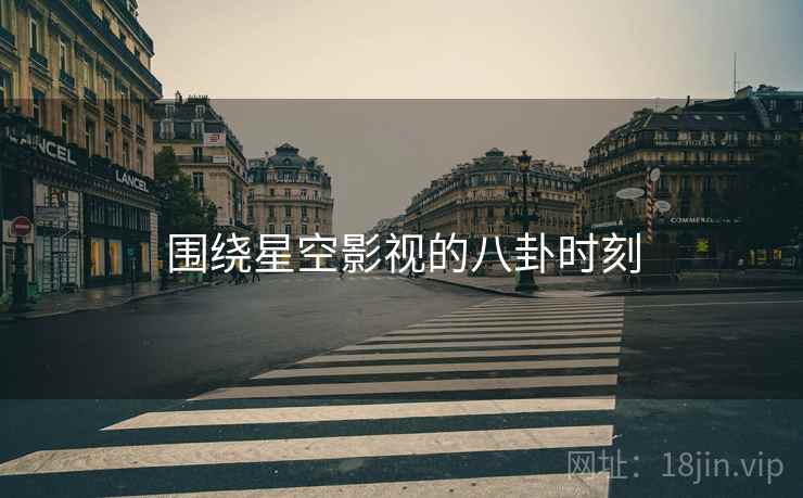 围绕星空影视的八卦时刻