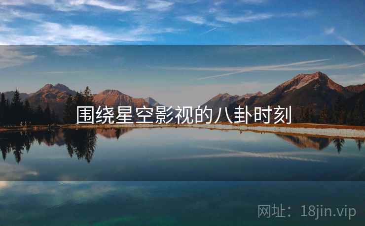 围绕星空影视的八卦时刻