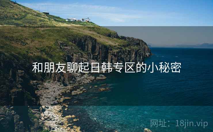 和朋友聊起日韩专区的小秘密