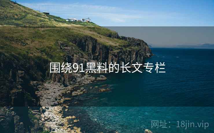 围绕91黑料的长文专栏