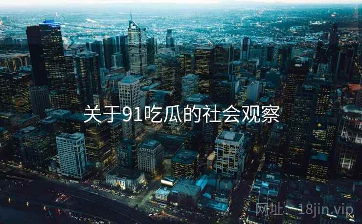 关于91吃瓜的社会观察