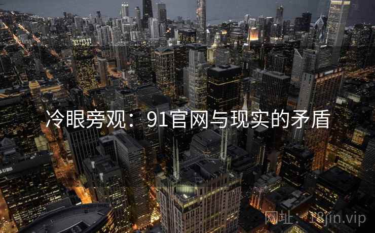 冷眼旁观:91官网与现实的矛盾 第2张 冷眼旁观:91官网与现实的矛盾 第2张