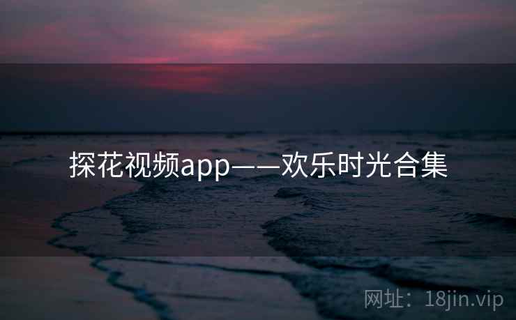探花视频app——欢乐时光合集