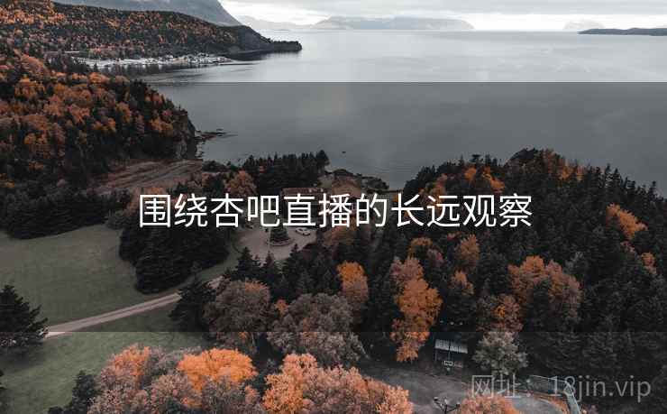 围绕杏吧直播的长远观察